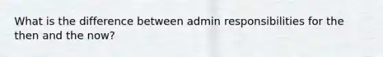 What is the difference between admin responsibilities for the then and the now?