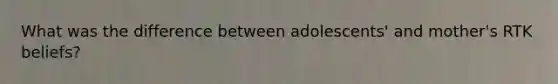 What was the difference between adolescents' and mother's RTK beliefs?