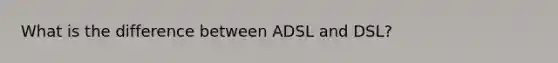 What is the difference between ADSL and DSL?