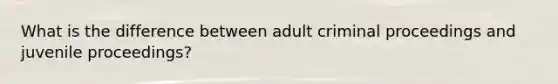 What is the difference between adult criminal proceedings and juvenile proceedings?