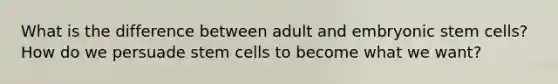 What is the difference between adult and embryonic stem cells? How do we persuade stem cells to become what we want?