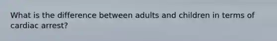 What is the difference between adults and children in terms of cardiac arrest?