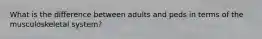 What is the difference between adults and peds in terms of the musculoskeletal system?