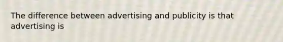 The difference between advertising and publicity is that advertising is