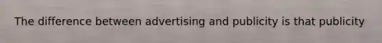 The difference between advertising and publicity is that publicity