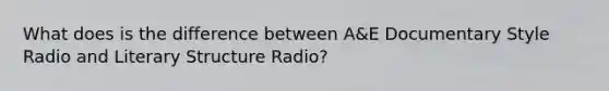 What does is the difference between A&E Documentary Style Radio and Literary Structure Radio?