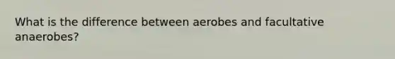 What is the difference between aerobes and facultative anaerobes?