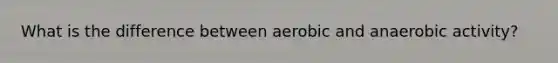 What is the difference between aerobic and anaerobic activity?