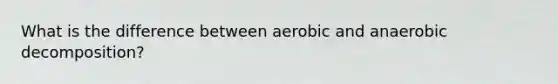 What is the difference between aerobic and anaerobic decomposition?