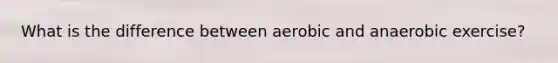 What is the difference between aerobic and anaerobic exercise?