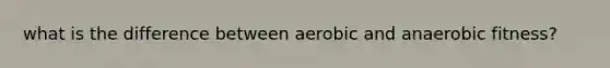 what is the difference between aerobic and anaerobic fitness?