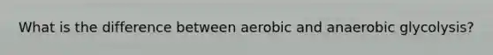 What is the difference between aerobic and anaerobic glycolysis?