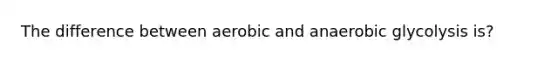 The difference between aerobic and anaerobic glycolysis is?