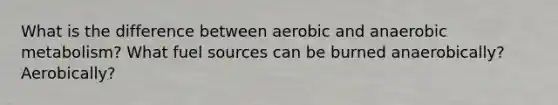 What is the difference between aerobic and anaerobic metabolism? What fuel sources can be burned anaerobically? Aerobically?