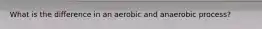 What is the difference in an aerobic and anaerobic process?