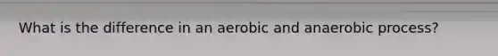 What is the difference in an aerobic and anaerobic process?