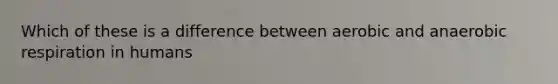 Which of these is a difference between aerobic and anaerobic respiration in humans