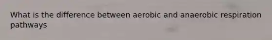 What is the difference between aerobic and anaerobic respiration pathways