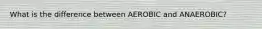 What is the difference between AEROBIC and ANAEROBIC?