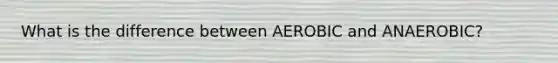 What is the difference between AEROBIC and ANAEROBIC?