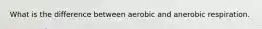 What is the difference between aerobic and anerobic respiration.