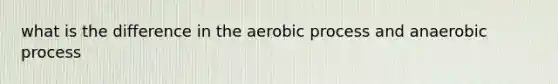 what is the difference in the aerobic process and anaerobic process