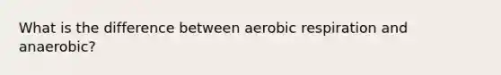 What is the difference between aerobic respiration and anaerobic?