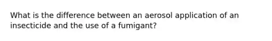 What is the difference between an aerosol application of an insecticide and the use of a fumigant?