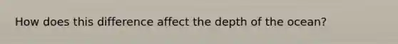 How does this difference affect the depth of the ocean?