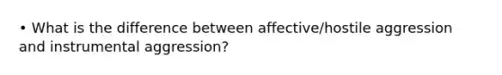 • What is the difference between affective/hostile aggression and instrumental aggression?