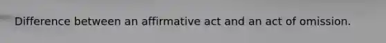 Difference between an affirmative act and an act of omission.