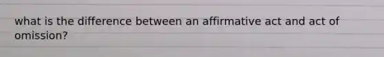 what is the difference between an affirmative act and act of omission?