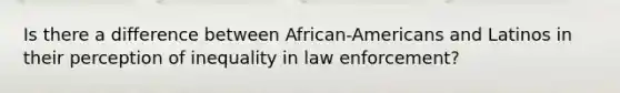 Is there a difference between African-Americans and Latinos in their perception of inequality in law enforcement?