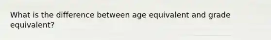 What is the difference between age equivalent and grade equivalent?