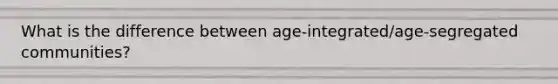 What is the difference between age-integrated/age-segregated communities?