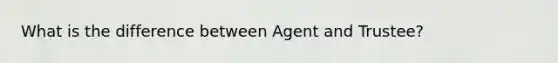 What is the difference between Agent and Trustee?