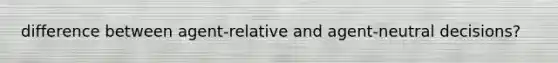 difference between agent-relative and agent-neutral decisions?