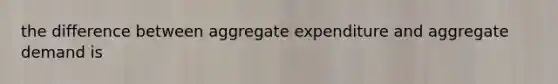 the difference between aggregate expenditure and aggregate demand is