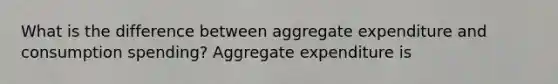 What is the difference between aggregate expenditure and consumption​ spending? Aggregate expenditure is