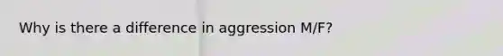 Why is there a difference in aggression M/F?