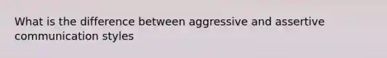 What is the difference between aggressive and assertive communication styles