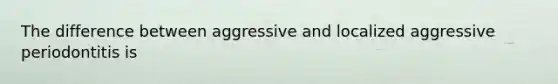 The difference between aggressive and localized aggressive periodontitis is