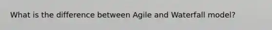 What is the difference between Agile and Waterfall model?