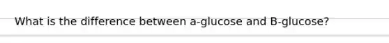 What is the difference between a-glucose and B-glucose?
