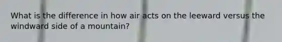 What is the difference in how air acts on the leeward versus the windward side of a mountain?