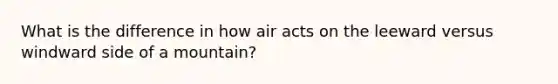 What is the difference in how air acts on the leeward versus windward side of a mountain?