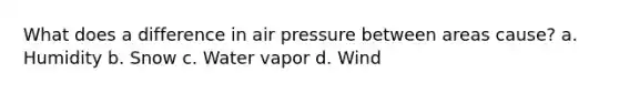 What does a difference in air pressure between areas cause? a. Humidity b. Snow c. Water vapor d. Wind