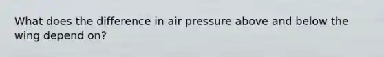 What does the difference in air pressure above and below the wing depend on?