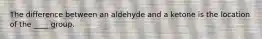 The difference between an aldehyde and a ketone is the location of the ____ group.