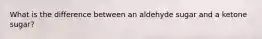 What is the difference between an aldehyde sugar and a ketone sugar?